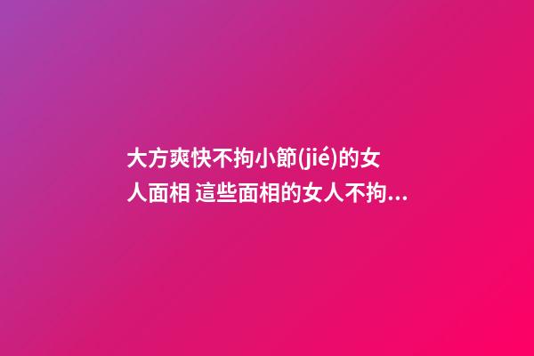 大方爽快不拘小節(jié)的女人面相 這些面相的女人不拘小節(jié)